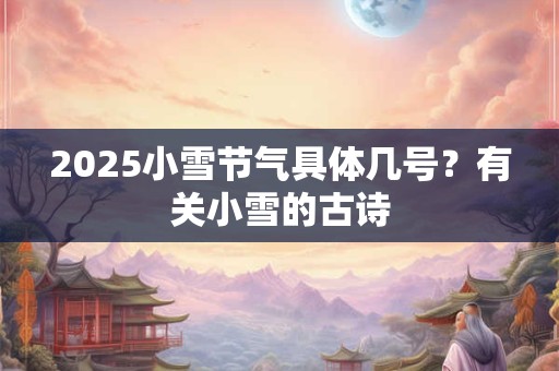 2025小雪节气具体几号？有关小雪的古诗
