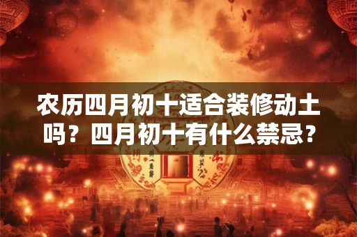 农历四月初十适合装修动土吗？四月初十有什么禁忌？