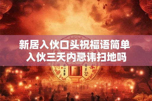 新居入伙口头祝福语简单 入伙三天内忌讳扫地吗