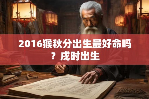 2016猴秋分出生最好命吗？戌时出生