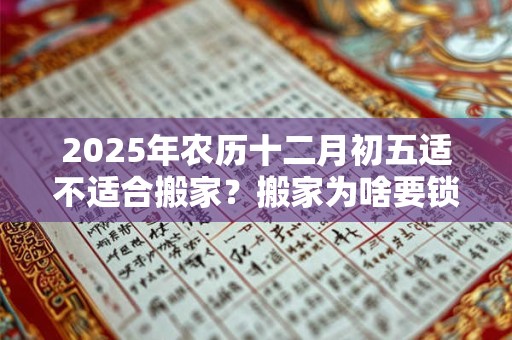 2025年农历十二月初五适不适合搬家？搬家为啥要锁门三天？