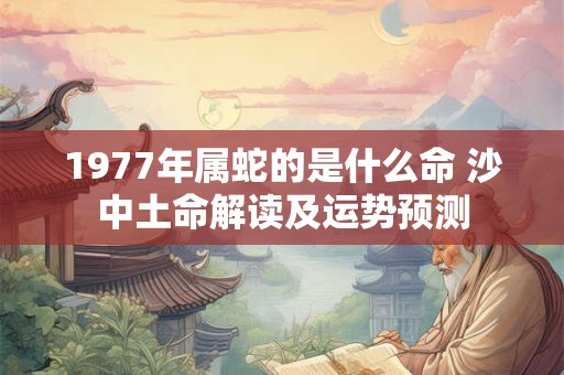 1977年属蛇的是什么命 沙中土命解读及运势预测