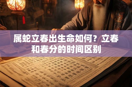 属蛇立春出生命如何？立春和春分的时间区别