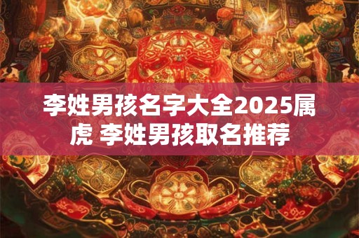 李姓男孩名字大全2025属虎 李姓男孩取名推荐