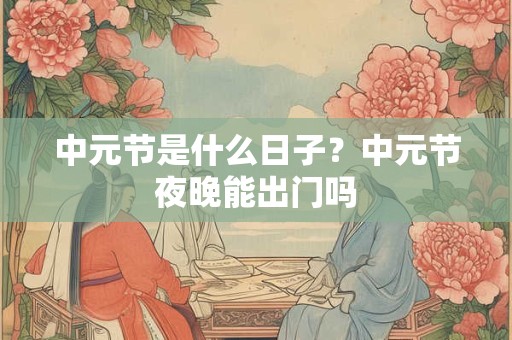 中元节是什么日子？中元节夜晚能出门吗
