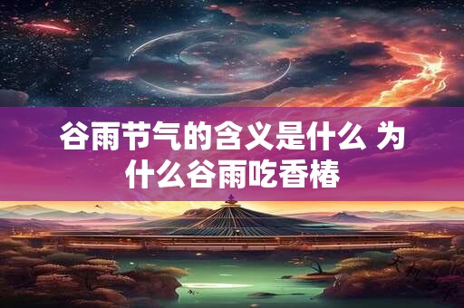 谷雨节气的含义是什么 为什么谷雨吃香椿