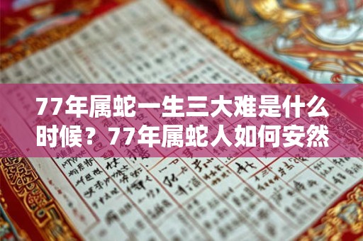 77年属蛇一生三大难是什么时候？77年属蛇人如何安然度过灾难？