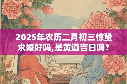 2025年农历二月初三惊蛰求婚好吗,是黄道吉日吗？