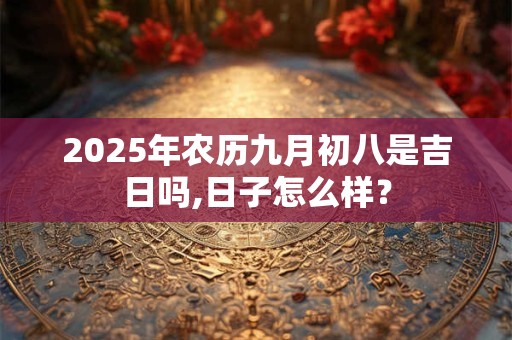 2025年农历九月初八是吉日吗,日子怎么样？