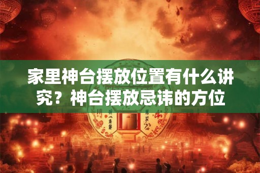 家里神台摆放位置有什么讲究？神台摆放忌讳的方位