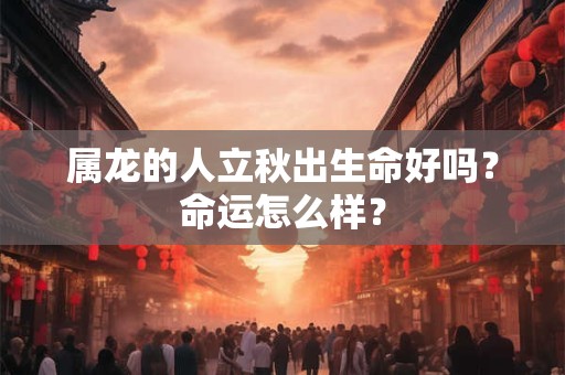 属龙的人立秋出生命好吗？命运怎么样？