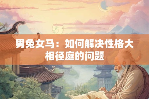 男兔女马：如何解决性格大相径庭的问题