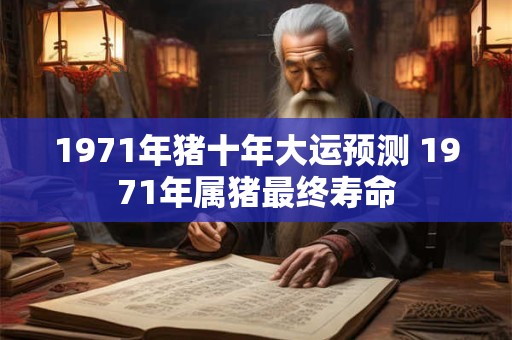 1971年猪十年大运预测 1971年属猪最终寿命