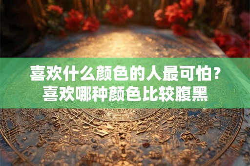喜欢什么颜色的人最可怕？喜欢哪种颜色比较腹黑