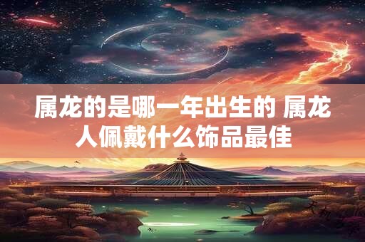 属龙的是哪一年出生的 属龙人佩戴什么饰品最佳
