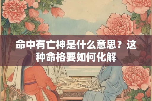 命中有亡神是什么意思？这种命格要如何化解