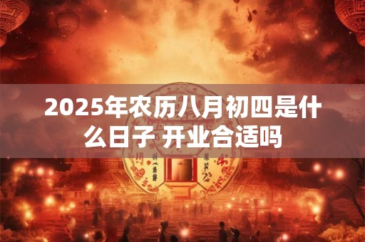 2025年农历八月初四是什么日子 开业合适吗