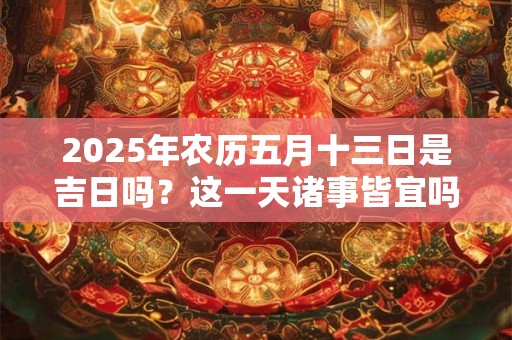2025年农历五月十三日是吉日吗？这一天诸事皆宜吗