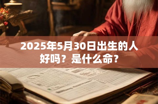 2025年5月30日出生的人好吗？是什么命？