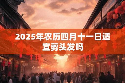 2025年农历四月十一日适宜剪头发吗