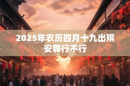 2025年农历四月十九出殡安葬行不行