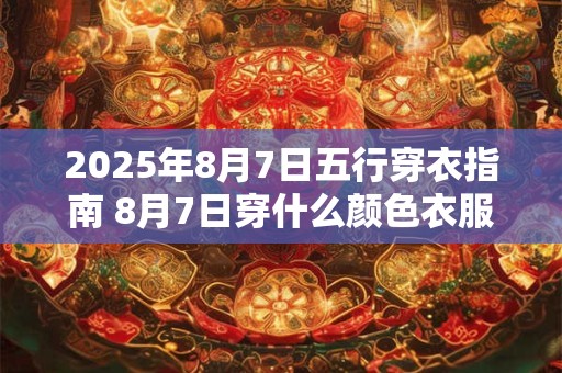 详细阅读:2025年8月7日五行穿衣指南 8月7日穿什么颜色衣服最旺运 2025年8月7日五行穿衣指南 8月7日穿什么颜色衣服最旺运