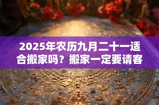 2025年农历九月二十一适合搬家吗？搬家一定要请客吃饭吗？