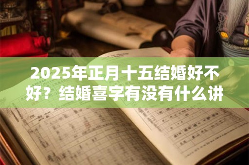 2025年正月十五结婚好不好？结婚喜字有没有什么讲究？