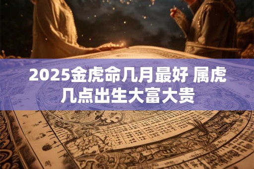 2025金虎命几月最好 属虎几点出生大富大贵