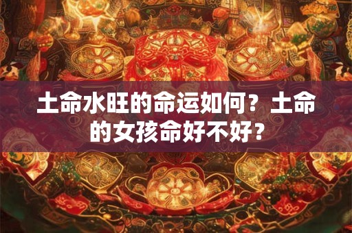 土命水旺的命运如何？土命的女孩命好不好？
