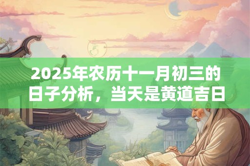 2025年农历十一月初三的日子分析，当天是黄道吉日吗？