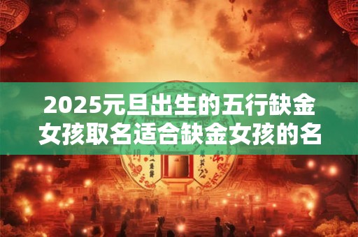 2025元旦出生的五行缺金女孩取名适合缺金女孩的名字