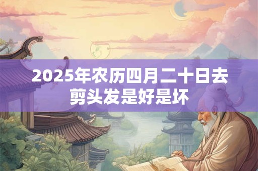 详细阅读:2025年农历四月二十日去剪头发是好是坏 2025年农历四月二十日去剪头发是好是坏