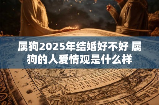 属狗2025年结婚好不好 属狗的人爱情观是什么样