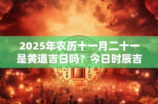 2025年农历十一月二十一是黄道吉日吗？今日时辰吉凶？
