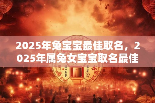 2025年兔宝宝最佳取名，2025年属兔女宝宝取名最佳用字