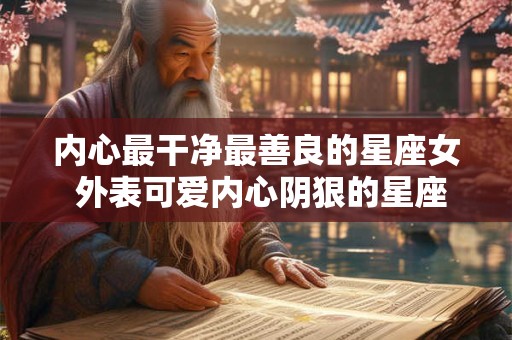 内心最干净最善良的星座女 外表可爱内心阴狠的星座女