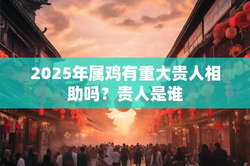 2025年属鸡有重大贵人相助吗？贵人是谁