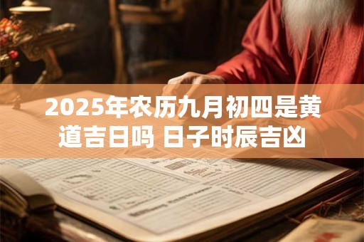 2025年农历九月初四是黄道吉日吗 日子时辰吉凶