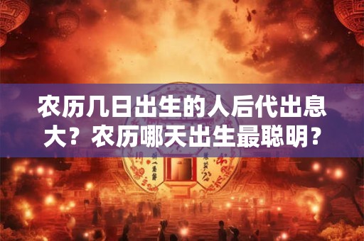 农历几日出生的人后代出息大？农历哪天出生最聪明？
