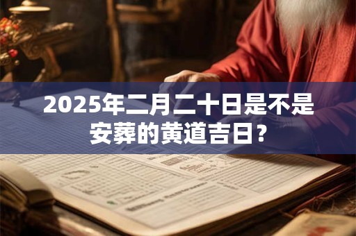 2025年二月二十日是不是安葬的黄道吉日？
