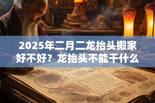 2025年二月二龙抬头搬家好不好？龙抬头不能干什么？