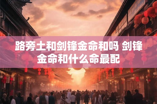 路旁土和剑锋金命和吗 剑锋金命和什么命最配