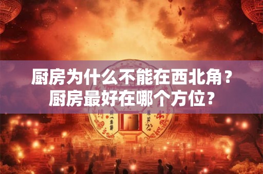 厨房为什么不能在西北角？厨房最好在哪个方位？