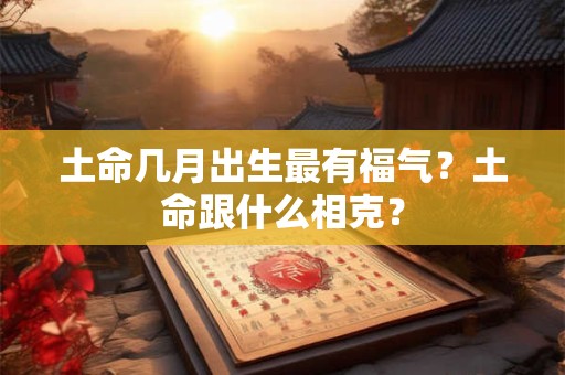 土命几月出生最有福气？土命跟什么相克？