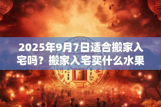2025年9月7日适合搬家入宅吗？搬家入宅买什么水果？