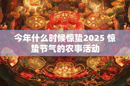 今年什么时候惊蛰2025 惊蛰节气的农事活动