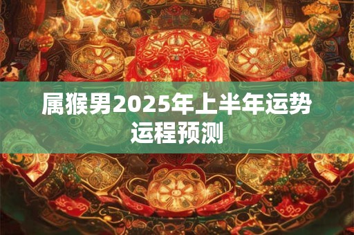 属猴男2025年上半年运势运程预测