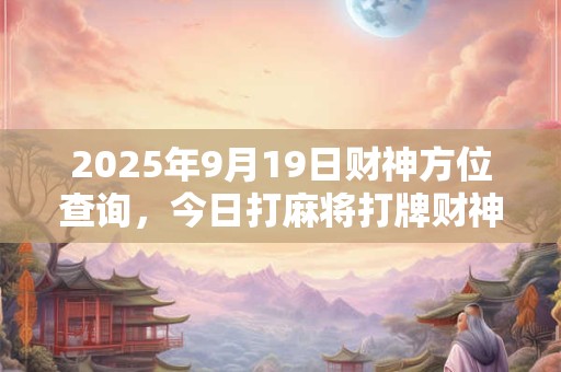 2025年9月19日财神方位查询，今日打麻将打牌财神方位