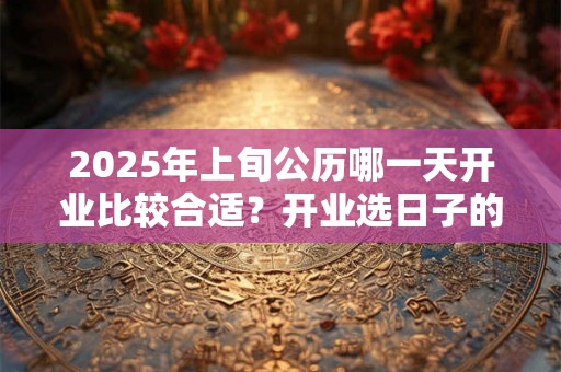 2025年上旬公历哪一天开业比较合适？开业选日子的忌讳